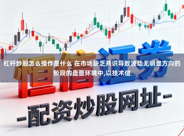 杠杆炒股怎么操作是什么 在市场缺乏共识导致波动无明显方向的阶段的盘面环境中,以技术信