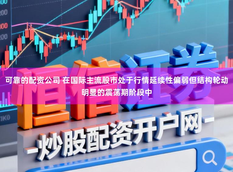 可靠的配资公司 在国际主流股市处于行情延续性偏弱但结构轮动明显的震荡期阶段中