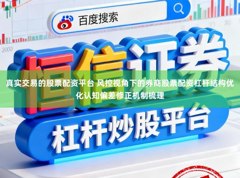 真实交易的股票配资平台 风控视角下的券商股票配资杠杆结构优化认知偏差修正机制梳理