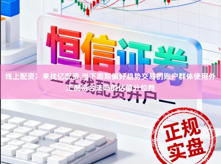 线上配资冫来找亿配资 当下周期偏好趋势交易的账户群体使用外汇配资合法吗的估值分位数