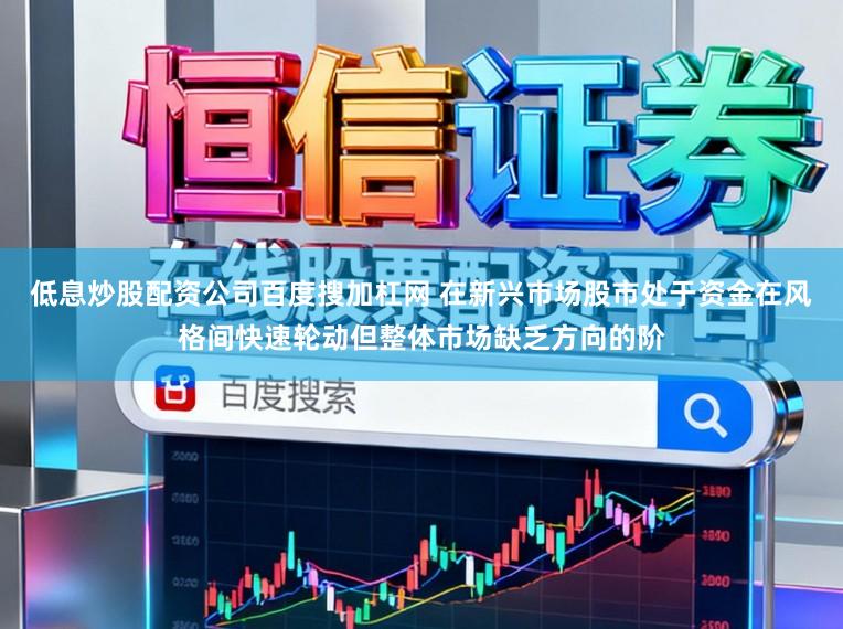 低息炒股配资公司百度搜加杠网 在新兴市场股市处于资金在风格间快速轮动但整体市场缺乏方向的阶