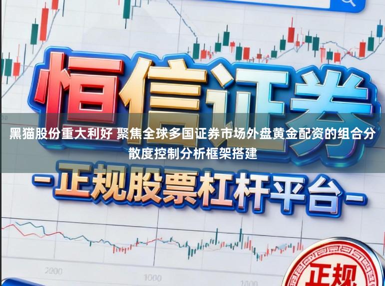 黑猫股份重大利好 聚焦全球多国证券市场外盘黄金配资的组合分散度控制分析框架搭建