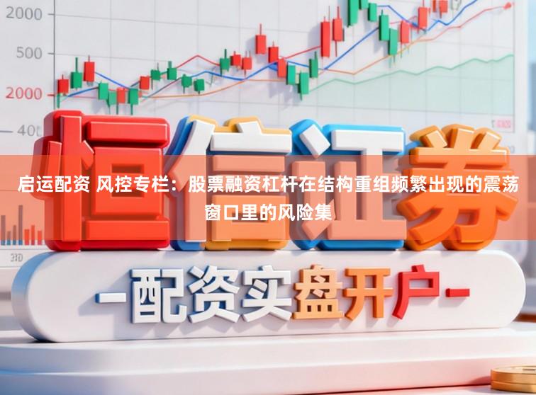 启运配资 风控专栏：股票融资杠杆在结构重组频繁出现的震荡窗口里的风险集