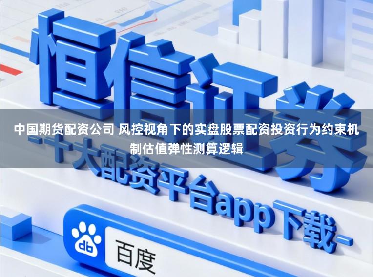 中国期货配资公司 风控视角下的实盘股票配资投资行为约束机制估值弹性测算逻辑