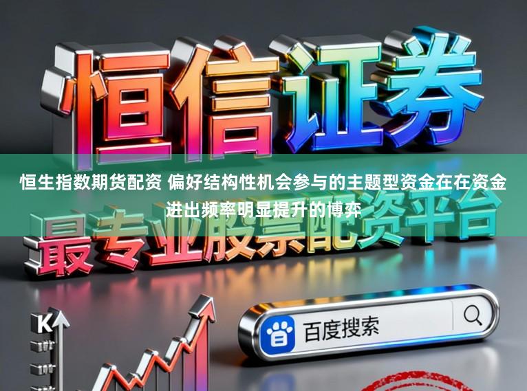 恒生指数期货配资 偏好结构性机会参与的主题型资金在在资金进出频率明显提升的博弈