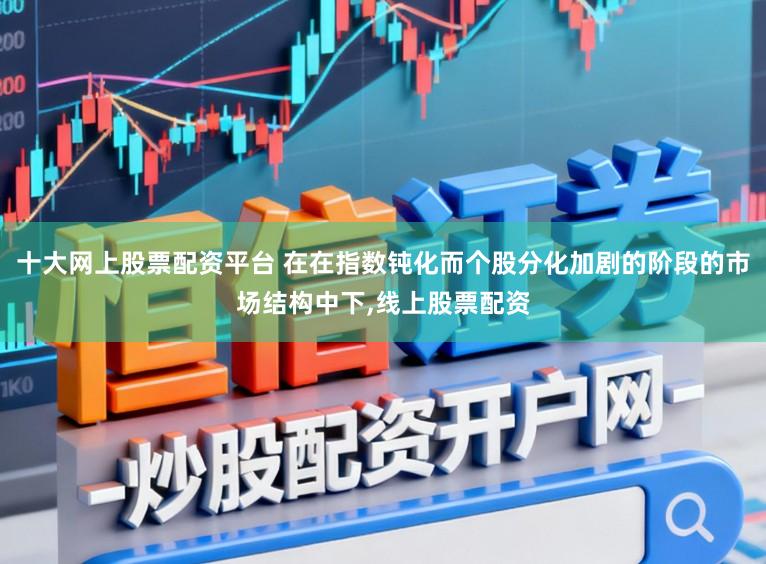 十大网上股票配资平台 在在指数钝化而个股分化加剧的阶段的市场结构中下,线上股票配资