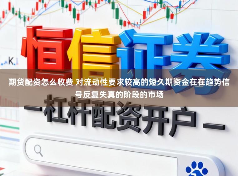 期货配资怎么收费 对流动性要求较高的短久期资金在在趋势信号反复失真的阶段的市场