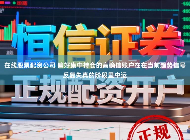 在线股票配资公司 偏好集中持仓的高确信账户在在当前趋势信号反复失真的阶段里中运