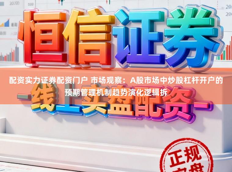 配资实力证券配资门户 市场观察：A股市场中炒股杠杆开户的预期管理机制趋势演化逻辑拆