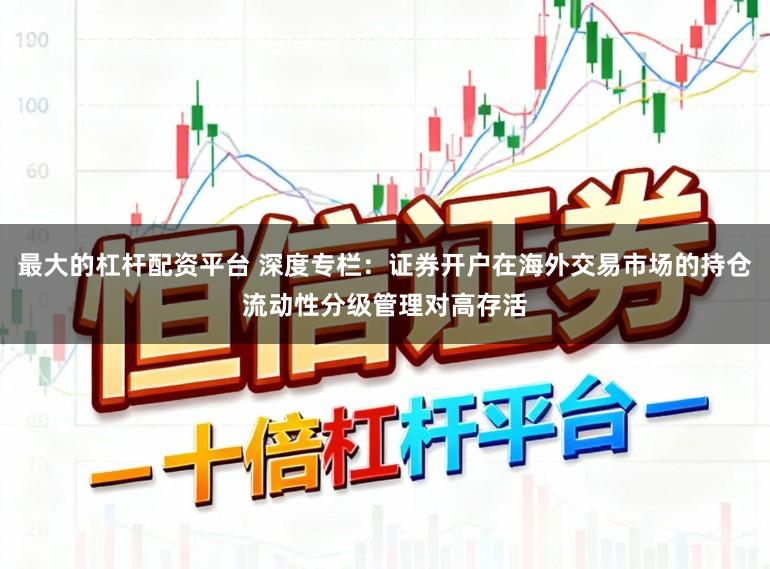 最大的杠杆配资平台 深度专栏：证券开户在海外交易市场的持仓流动性分级管理对高存活