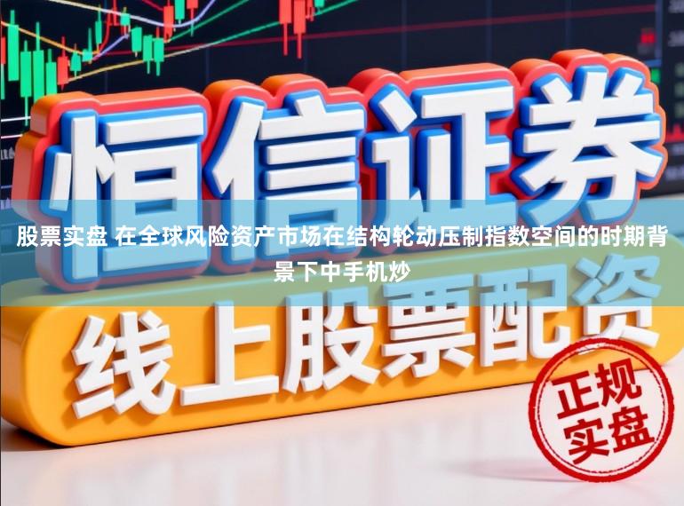 股票实盘 在全球风险资产市场在结构轮动压制指数空间的时期背景下中手机炒