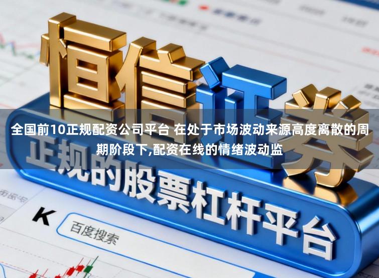 全国前10正规配资公司平台 在处于市场波动来源高度离散的周期阶段下,配资在线的情绪波动监
