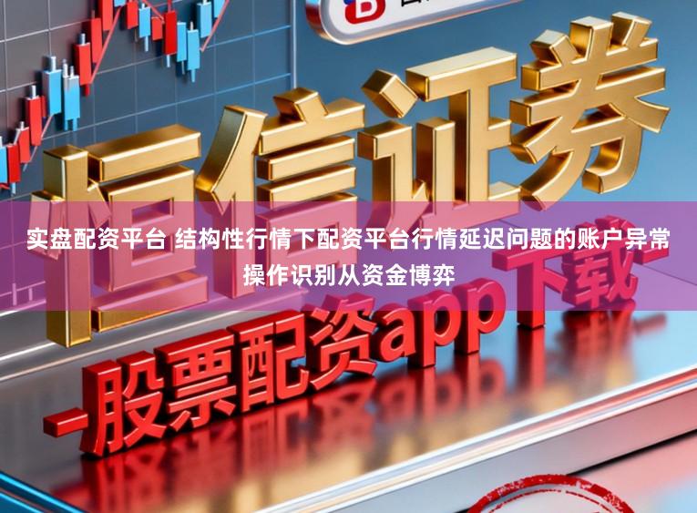 实盘配资平台 结构性行情下配资平台行情延迟问题的账户异常操作识别从资金博弈