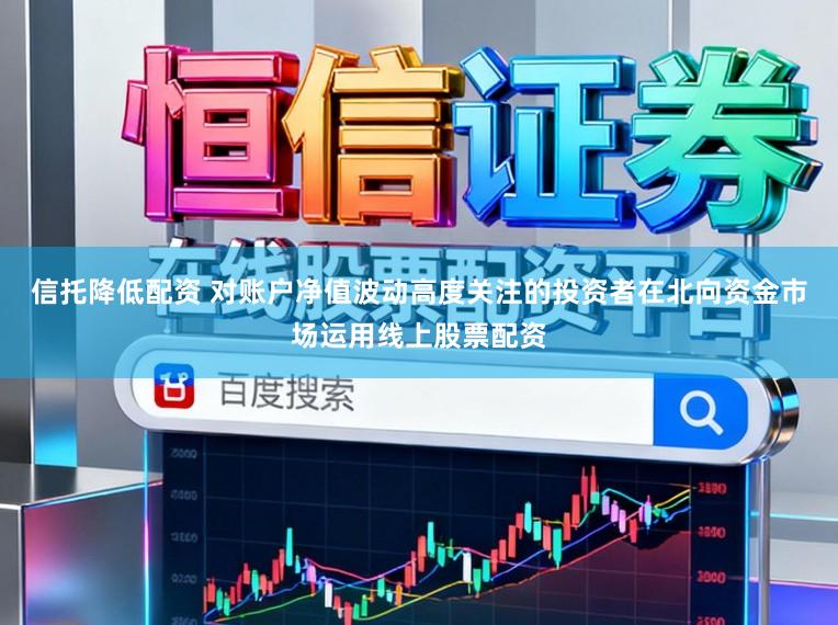信托降低配资 对账户净值波动高度关注的投资者在北向资金市场运用线上股票配资