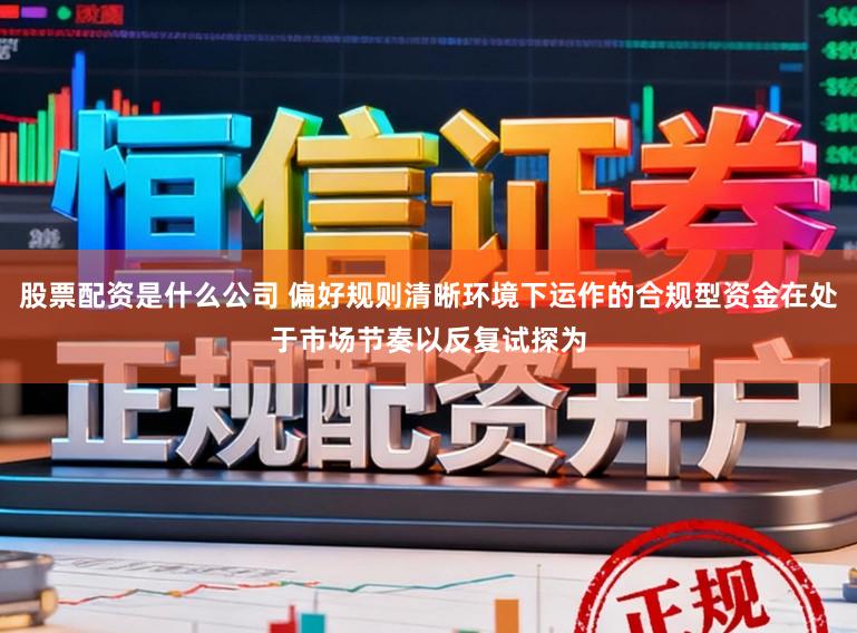 股票配资是什么公司 偏好规则清晰环境下运作的合规型资金在处于市场节奏以反复试探为