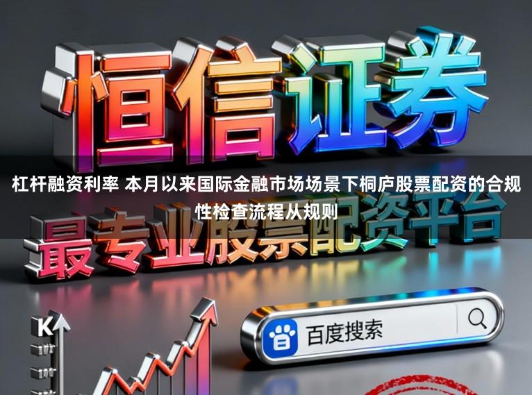 杠杆融资利率 本月以来国际金融市场场景下桐庐股票配资的合规性检查流程从规则