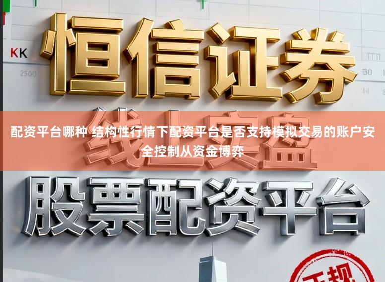 配资平台哪种 结构性行情下配资平台是否支持模拟交易的账户安全控制从资金博弈