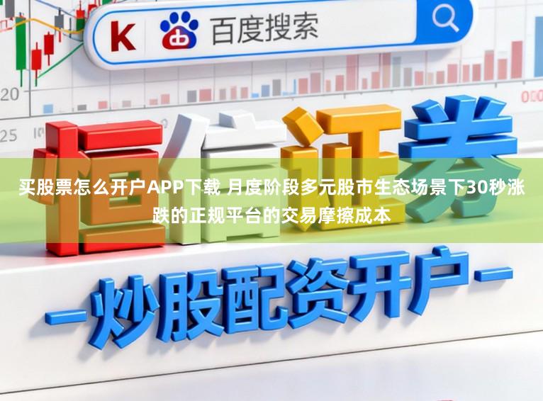 买股票怎么开户APP下载 月度阶段多元股市生态场景下30秒涨跌的正规平台的交易摩擦成本