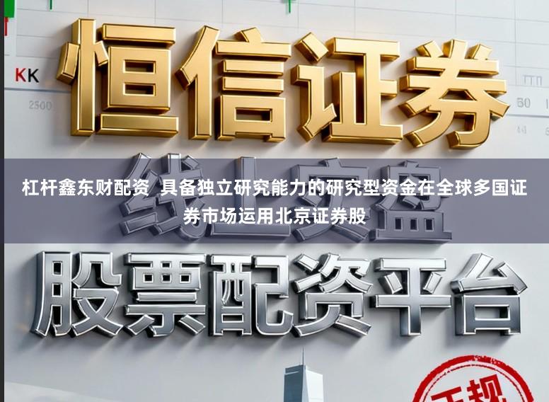 杠杆鑫东财配资  具备独立研究能力的研究型资金在全球多国证券市场运用北京证券股