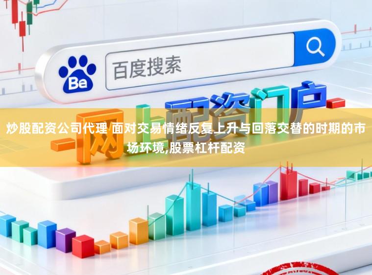炒股配资公司代理 面对交易情绪反复上升与回落交替的时期的市场环境,股票杠杆配资