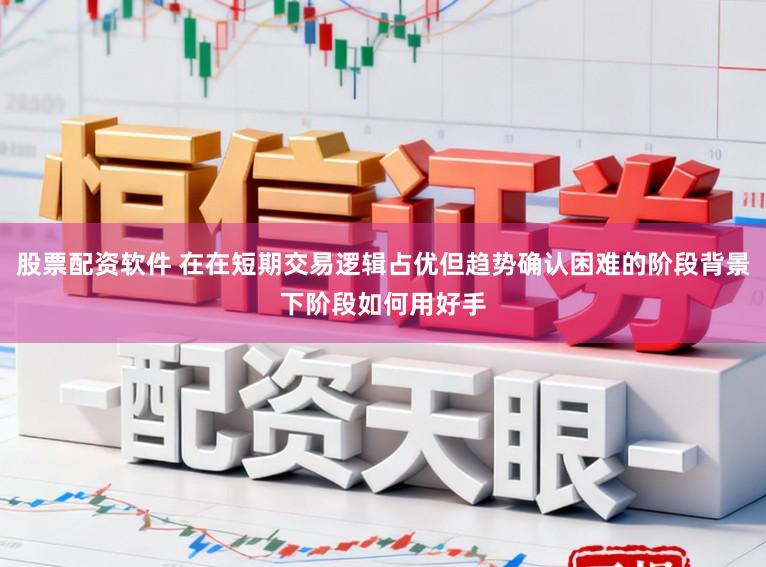 股票配资软件 在在短期交易逻辑占优但趋势确认困难的阶段背景下阶段如何用好手