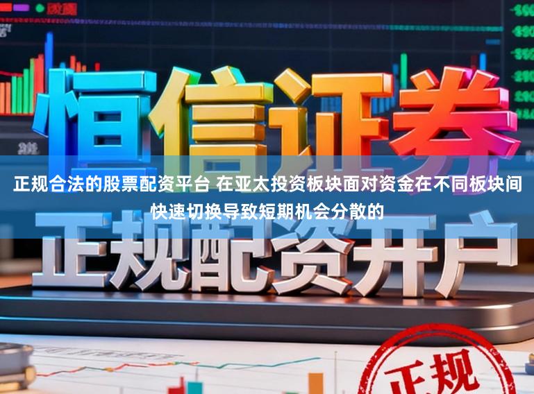 正规合法的股票配资平台 在亚太投资板块面对资金在不同板块间快速切换导致短期机会分散的