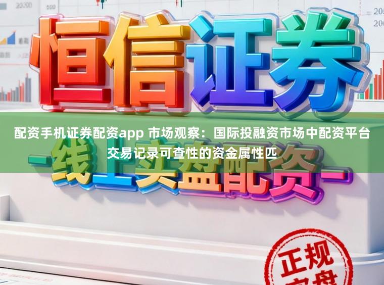 配资手机证券配资app 市场观察：国际投融资市场中配资平台交易记录可查性的资金属性匹
