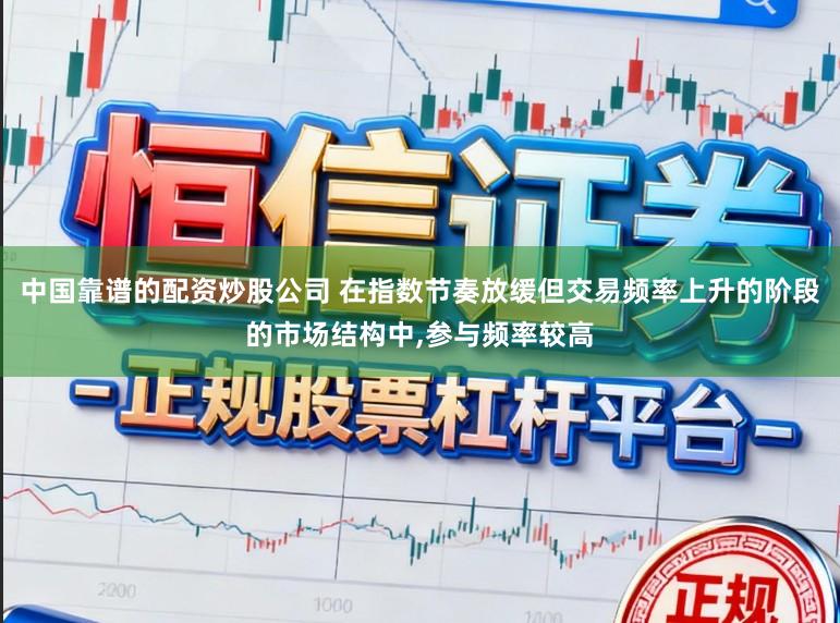 中国靠谱的配资炒股公司 在指数节奏放缓但交易频率上升的阶段的市场结构中,参与频率较高
