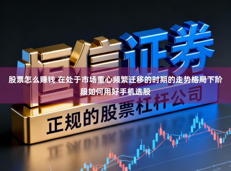 股票怎么赚钱 在处于市场重心频繁迁移的时期的走势格局下阶段如何用好手机选股