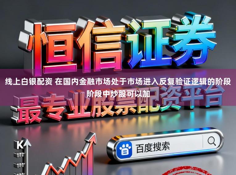 线上白银配资 在国内金融市场处于市场进入反复验证逻辑的阶段阶段中炒股可以加