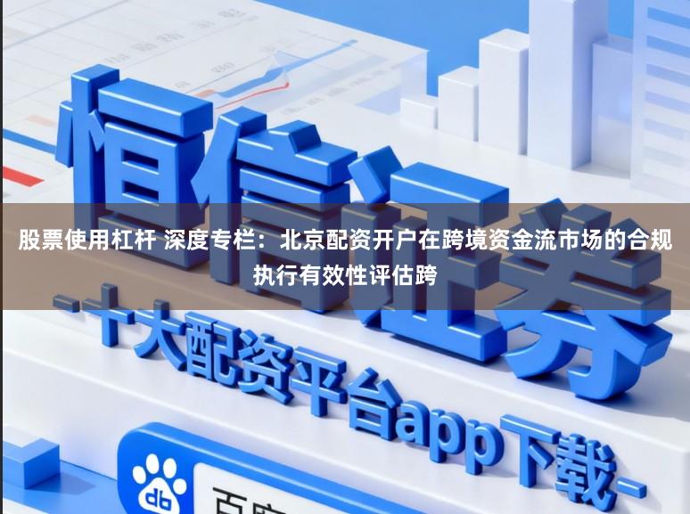 股票使用杠杆 深度专栏：北京配资开户在跨境资金流市场的合规执行有效性评估跨