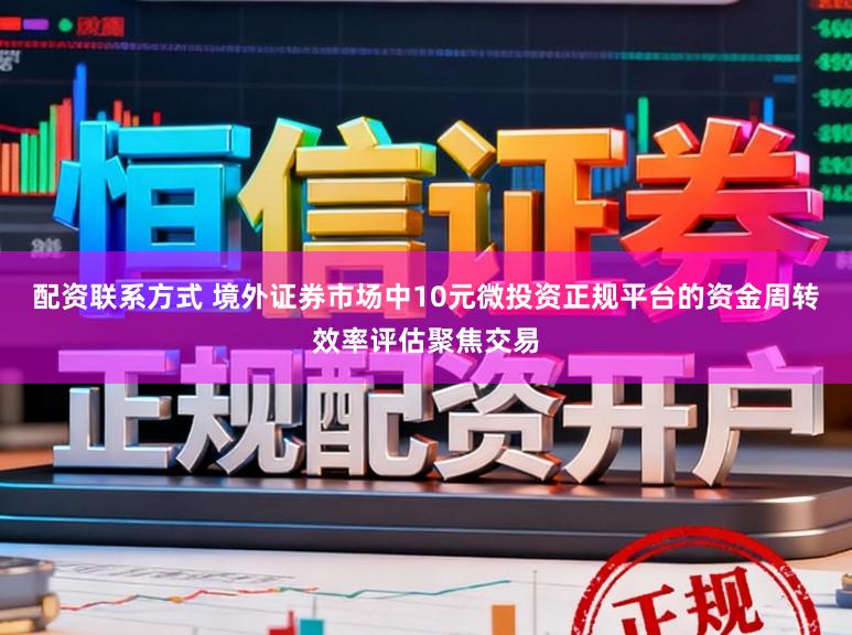 配资联系方式 境外证券市场中10元微投资正规平台的资金周转效率评估聚焦交易