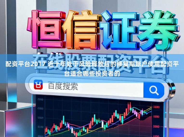 配资平台2017 近十年处于风险释放后的修复期账户使用配资平台适合哪些投资者的