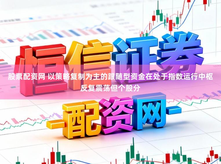 股票配资网 以策略复制为主的跟随型资金在处于指数运行中枢反复震荡但个股分