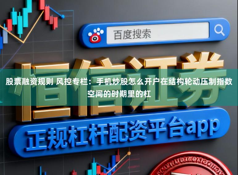 股票融资规则 风控专栏：手机炒股怎么开户在结构轮动压制指数空间的时期里的杠