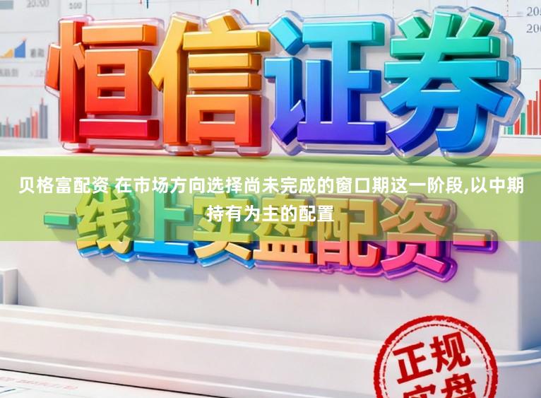 贝格富配资 在市场方向选择尚未完成的窗口期这一阶段,以中期持有为主的配置
