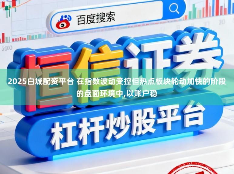 2025白城配资平台 在指数波动受控但热点板块轮动加快的阶段的盘面环境中,以账户稳