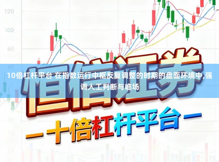 10倍杠杆平台 在指数运行中枢反复调整的时期的盘面环境中,强调人工判断与临场