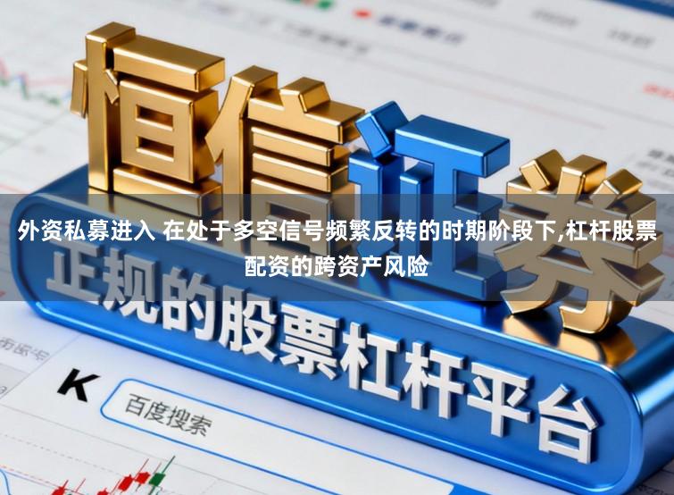 外资私募进入 在处于多空信号频繁反转的时期阶段下,杠杆股票配资的跨资产风险