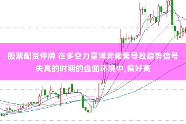 股票配资停牌 在多空力量博弈频繁导致趋势信号失真的时期的盘面环境中,偏好高