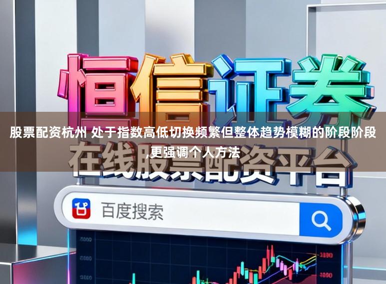 股票配资杭州 处于指数高低切换频繁但整体趋势模糊的阶段阶段,更强调个人方法