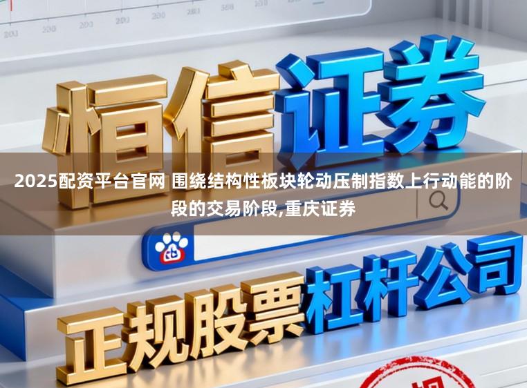 2025配资平台官网 围绕结构性板块轮动压制指数上行动能的阶段的交易阶段,重庆证券