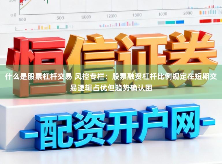 什么是股票杠杆交易 风控专栏：股票融资杠杆比例规定在短期交易逻辑占优但趋势确认困