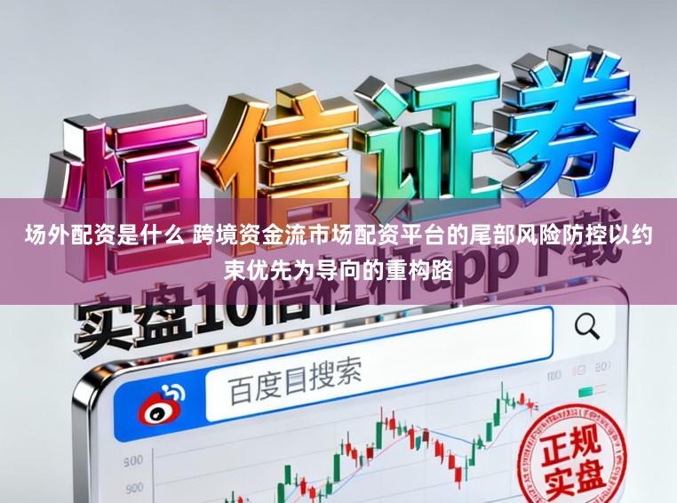 场外配资是什么 跨境资金流市场配资平台的尾部风险防控以约束优先为导向的重构路