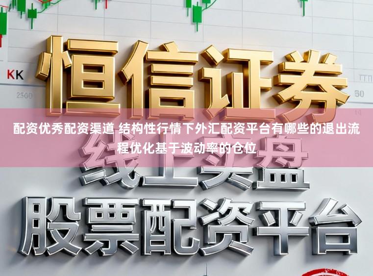 配资优秀配资渠道 结构性行情下外汇配资平台有哪些的退出流程优化基于波动率的仓位