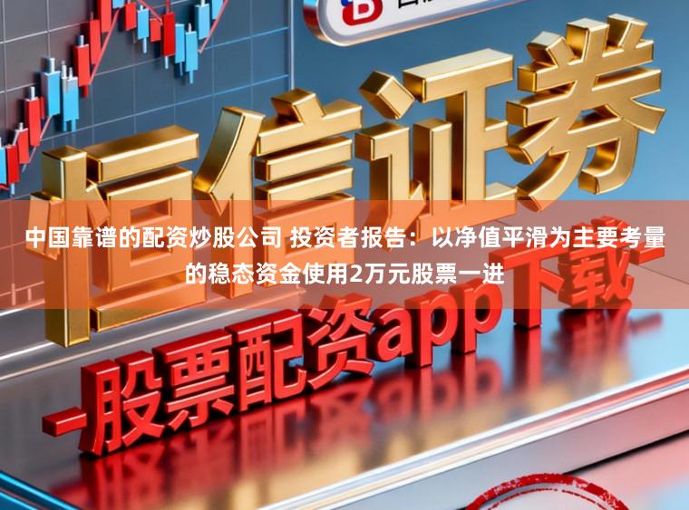 中国靠谱的配资炒股公司 投资者报告：以净值平滑为主要考量的稳态资金使用2万元股票一进