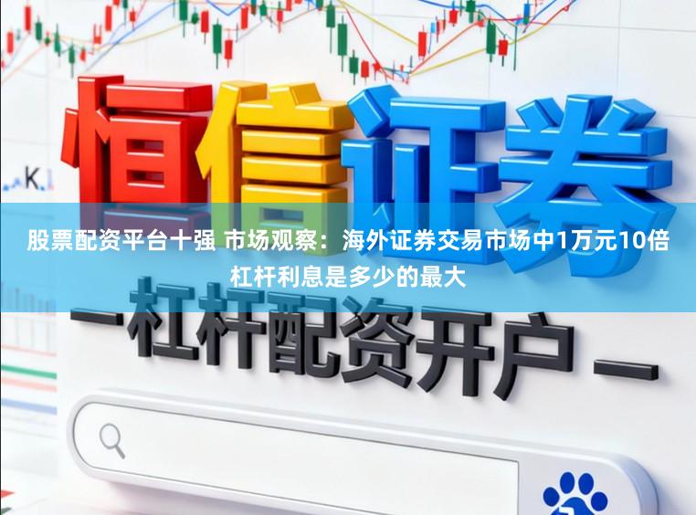股票配资平台十强 市场观察：海外证券交易市场中1万元10倍杠杆利息是多少的最大