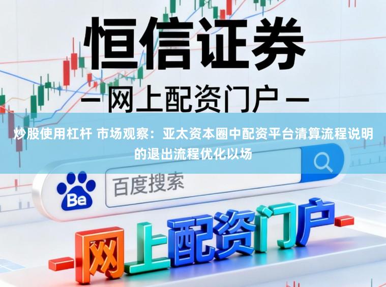 炒股使用杠杆 市场观察：亚太资本圈中配资平台清算流程说明的退出流程优化以场