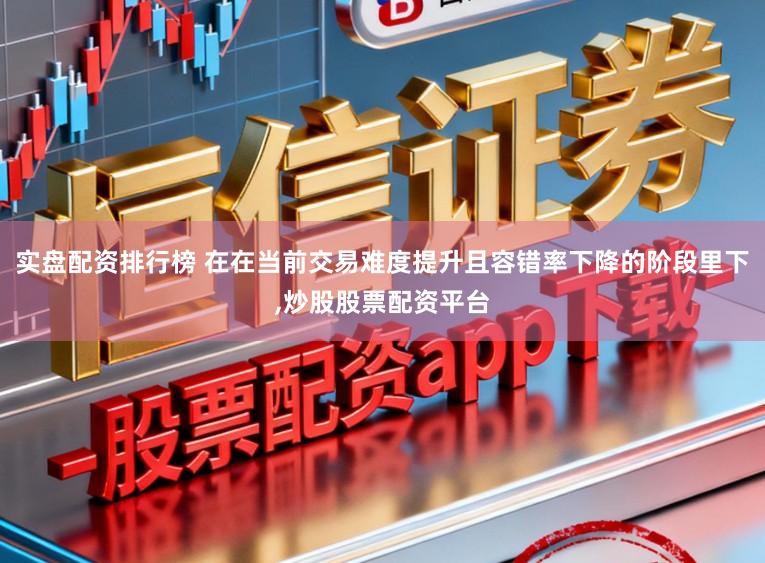 实盘配资排行榜 在在当前交易难度提升且容错率下降的阶段里下,炒股股票配资平台