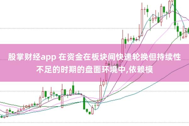 股掌财经app 在资金在板块间快速轮换但持续性不足的时期的盘面环境中,依赖模
